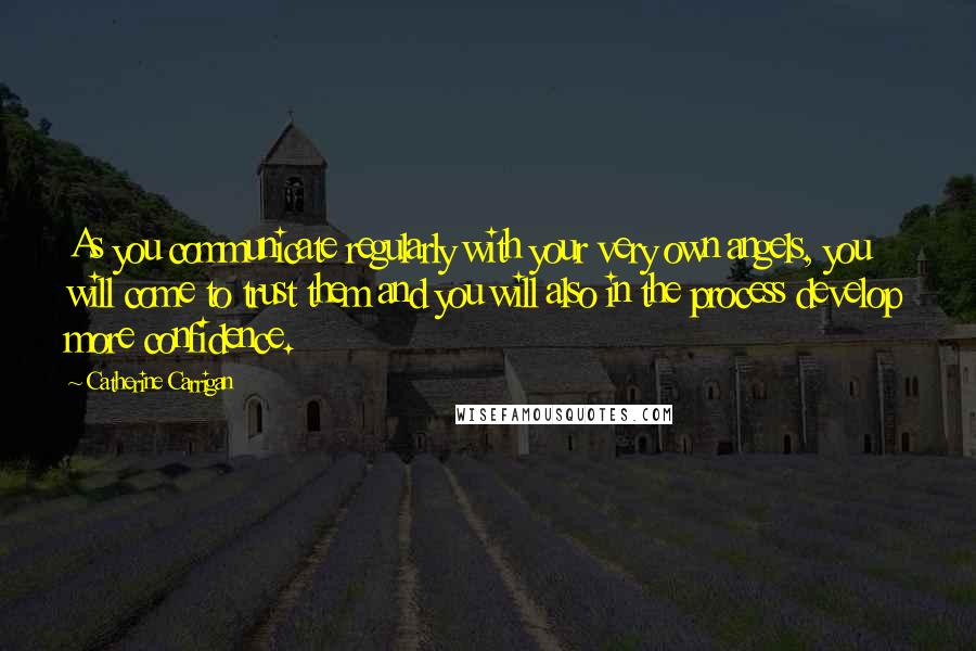 Catherine Carrigan Quotes: As you communicate regularly with your very own angels, you will come to trust them and you will also in the process develop more confidence.