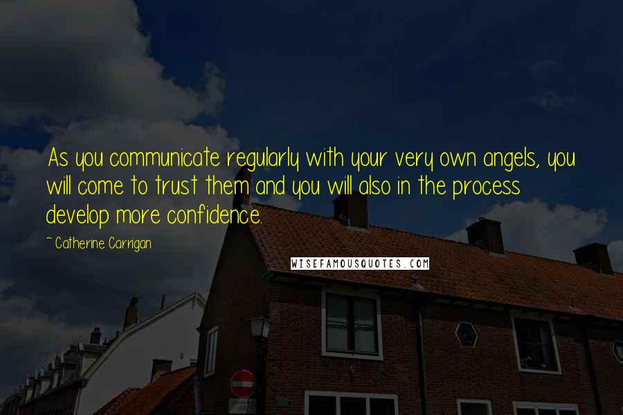 Catherine Carrigan Quotes: As you communicate regularly with your very own angels, you will come to trust them and you will also in the process develop more confidence.