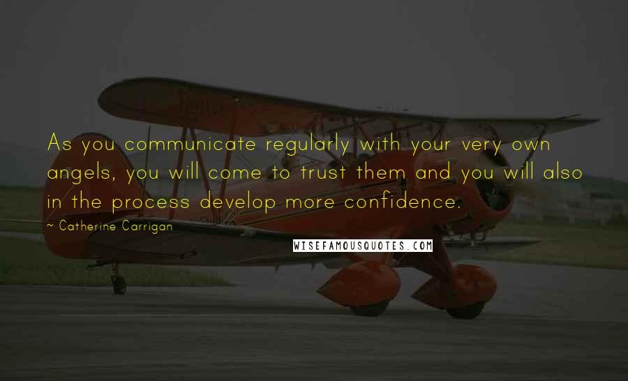 Catherine Carrigan Quotes: As you communicate regularly with your very own angels, you will come to trust them and you will also in the process develop more confidence.