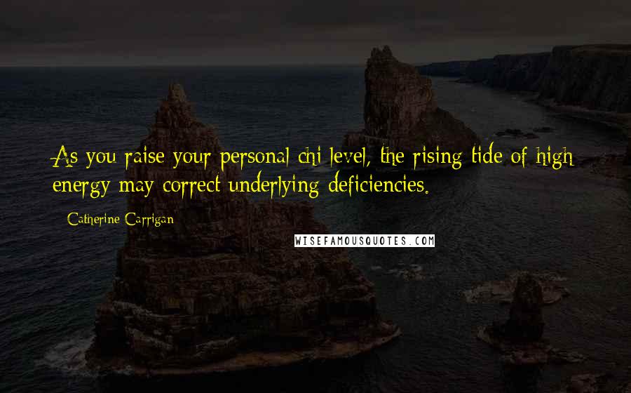 Catherine Carrigan Quotes: As you raise your personal chi level, the rising tide of high energy may correct underlying deficiencies.