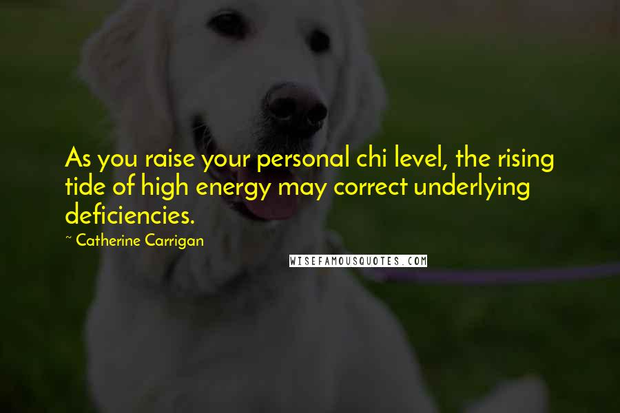 Catherine Carrigan Quotes: As you raise your personal chi level, the rising tide of high energy may correct underlying deficiencies.