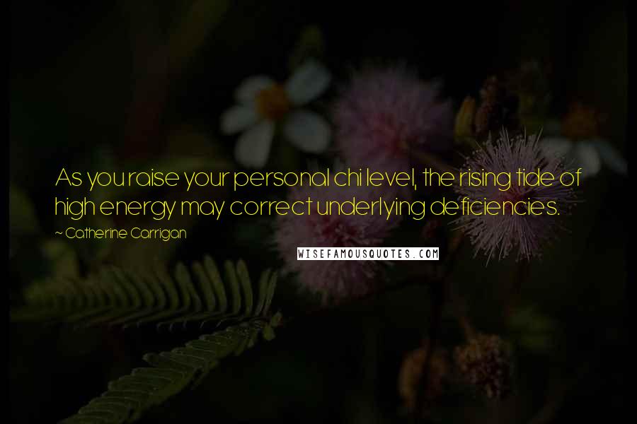 Catherine Carrigan Quotes: As you raise your personal chi level, the rising tide of high energy may correct underlying deficiencies.