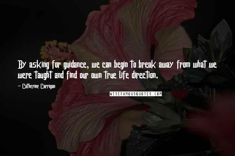 Catherine Carrigan Quotes: By asking for guidance, we can begin to break away from what we were taught and find our own true life direction.