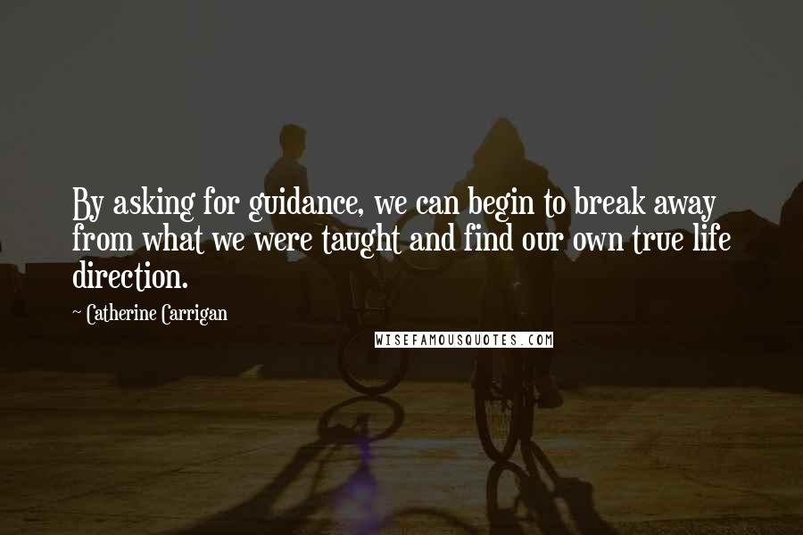 Catherine Carrigan Quotes: By asking for guidance, we can begin to break away from what we were taught and find our own true life direction.