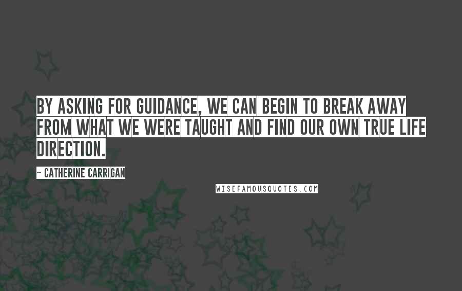 Catherine Carrigan Quotes: By asking for guidance, we can begin to break away from what we were taught and find our own true life direction.