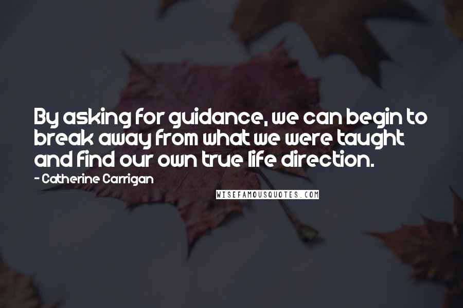 Catherine Carrigan Quotes: By asking for guidance, we can begin to break away from what we were taught and find our own true life direction.