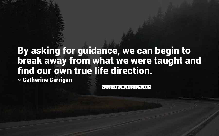 Catherine Carrigan Quotes: By asking for guidance, we can begin to break away from what we were taught and find our own true life direction.