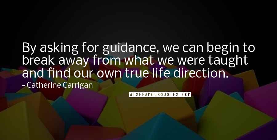 Catherine Carrigan Quotes: By asking for guidance, we can begin to break away from what we were taught and find our own true life direction.