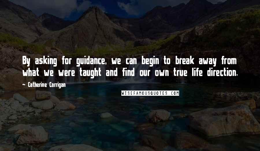 Catherine Carrigan Quotes: By asking for guidance, we can begin to break away from what we were taught and find our own true life direction.