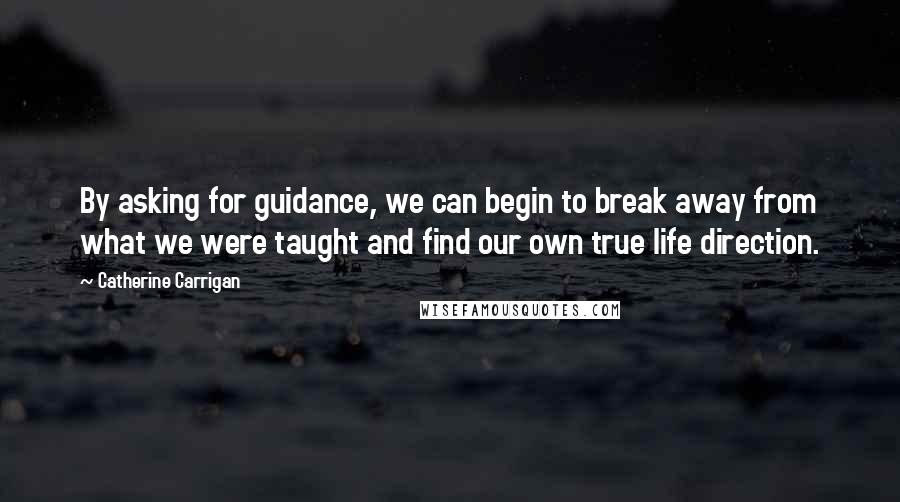 Catherine Carrigan Quotes: By asking for guidance, we can begin to break away from what we were taught and find our own true life direction.