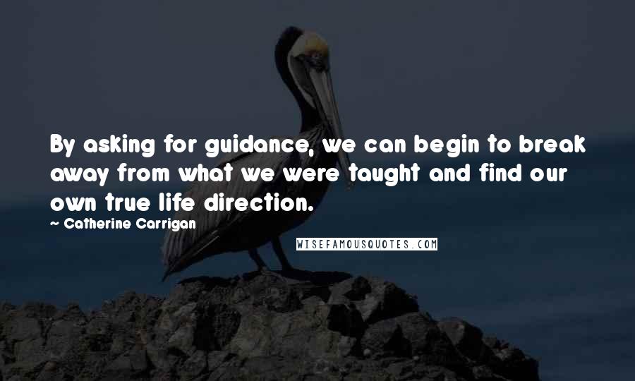 Catherine Carrigan Quotes: By asking for guidance, we can begin to break away from what we were taught and find our own true life direction.