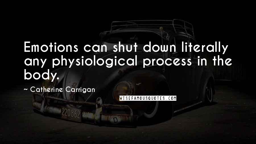 Catherine Carrigan Quotes: Emotions can shut down literally any physiological process in the body.