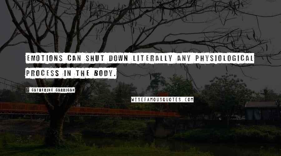 Catherine Carrigan Quotes: Emotions can shut down literally any physiological process in the body.