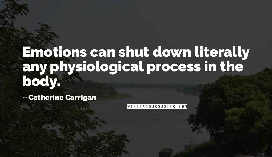 Catherine Carrigan Quotes: Emotions can shut down literally any physiological process in the body.