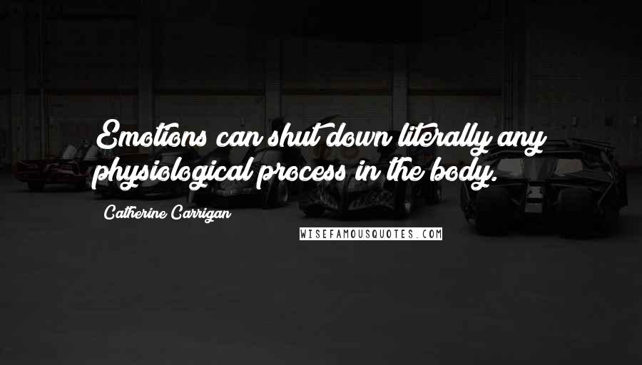 Catherine Carrigan Quotes: Emotions can shut down literally any physiological process in the body.