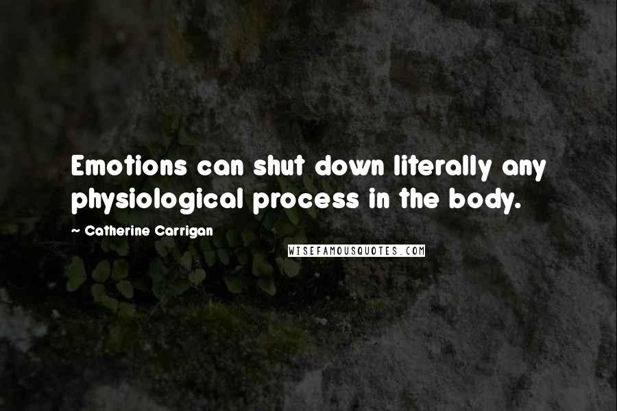 Catherine Carrigan Quotes: Emotions can shut down literally any physiological process in the body.