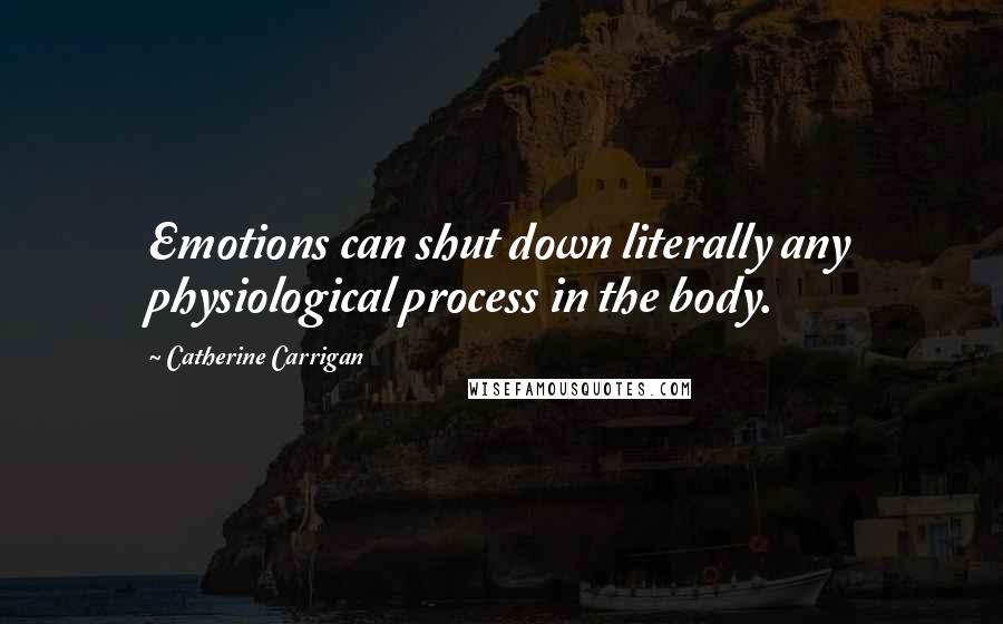 Catherine Carrigan Quotes: Emotions can shut down literally any physiological process in the body.