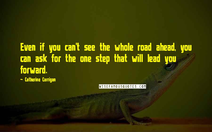 Catherine Carrigan Quotes: Even if you can't see the whole road ahead, you can ask for the one step that will lead you forward.