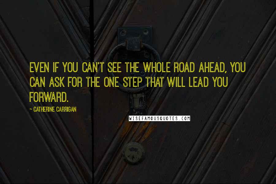 Catherine Carrigan Quotes: Even if you can't see the whole road ahead, you can ask for the one step that will lead you forward.