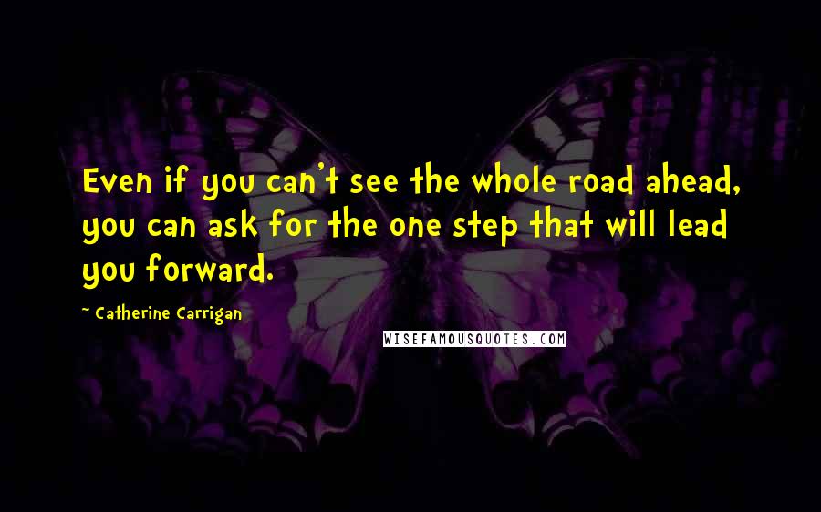 Catherine Carrigan Quotes: Even if you can't see the whole road ahead, you can ask for the one step that will lead you forward.