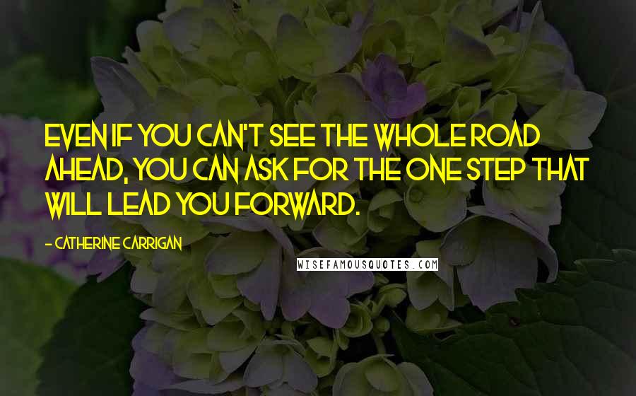 Catherine Carrigan Quotes: Even if you can't see the whole road ahead, you can ask for the one step that will lead you forward.