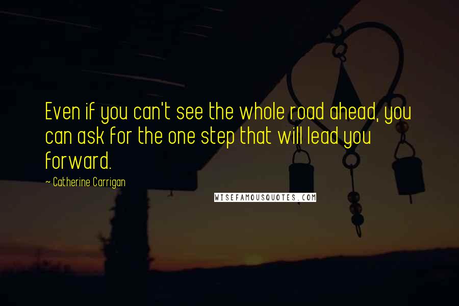 Catherine Carrigan Quotes: Even if you can't see the whole road ahead, you can ask for the one step that will lead you forward.