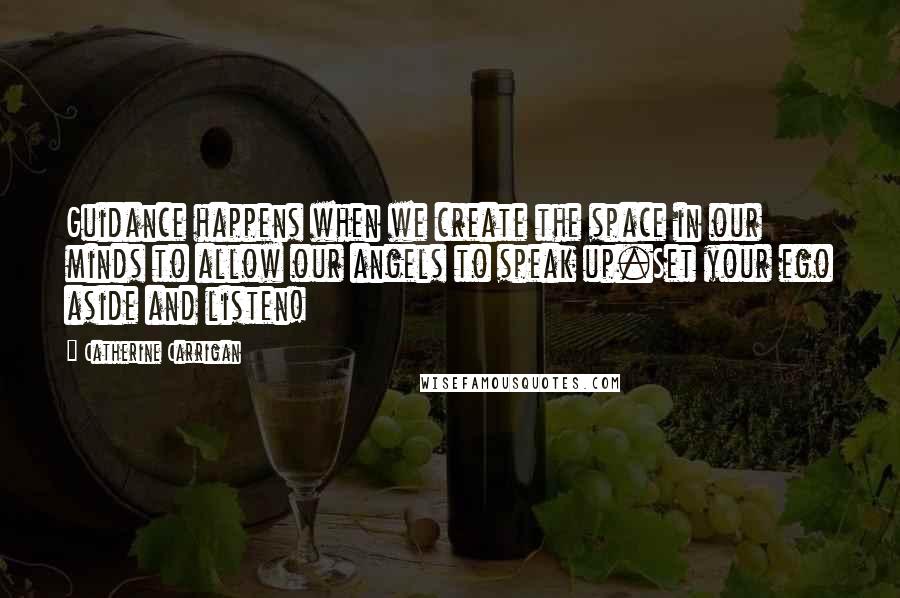 Catherine Carrigan Quotes: Guidance happens when we create the space in our minds to allow our angels to speak up.Set your ego aside and listen!