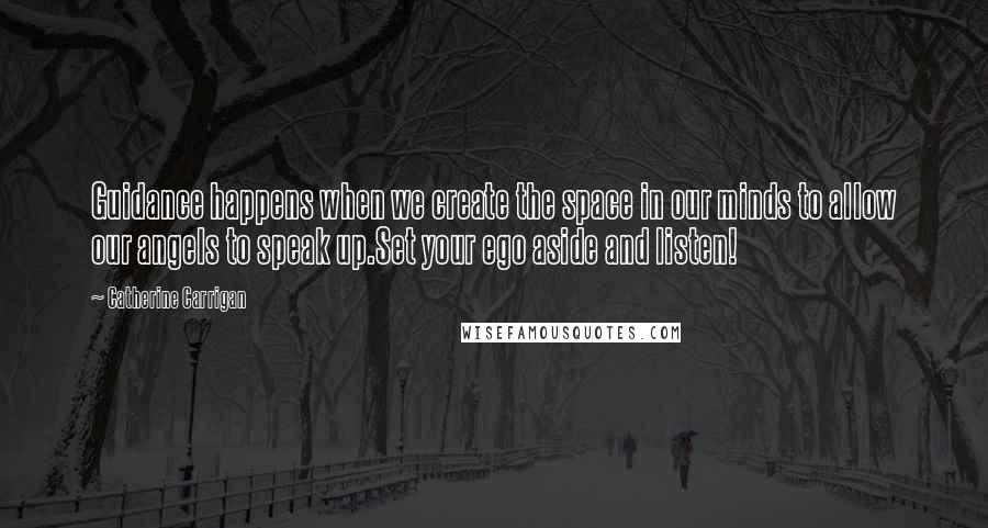 Catherine Carrigan Quotes: Guidance happens when we create the space in our minds to allow our angels to speak up.Set your ego aside and listen!