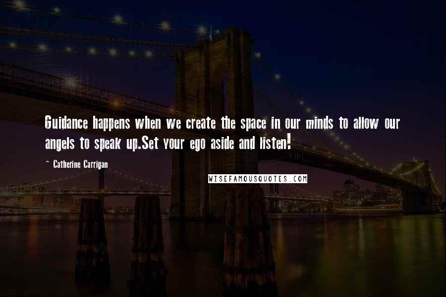 Catherine Carrigan Quotes: Guidance happens when we create the space in our minds to allow our angels to speak up.Set your ego aside and listen!