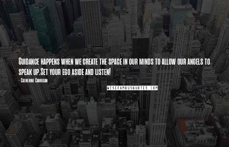 Catherine Carrigan Quotes: Guidance happens when we create the space in our minds to allow our angels to speak up.Set your ego aside and listen!