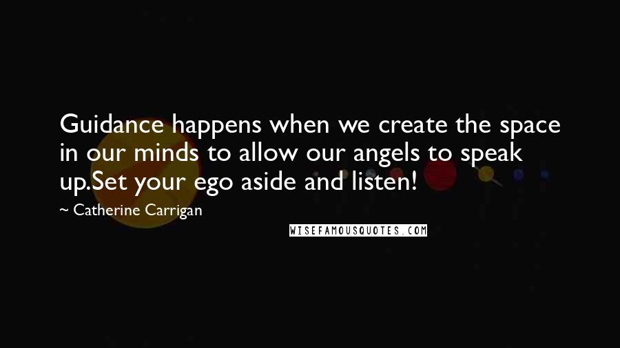 Catherine Carrigan Quotes: Guidance happens when we create the space in our minds to allow our angels to speak up.Set your ego aside and listen!