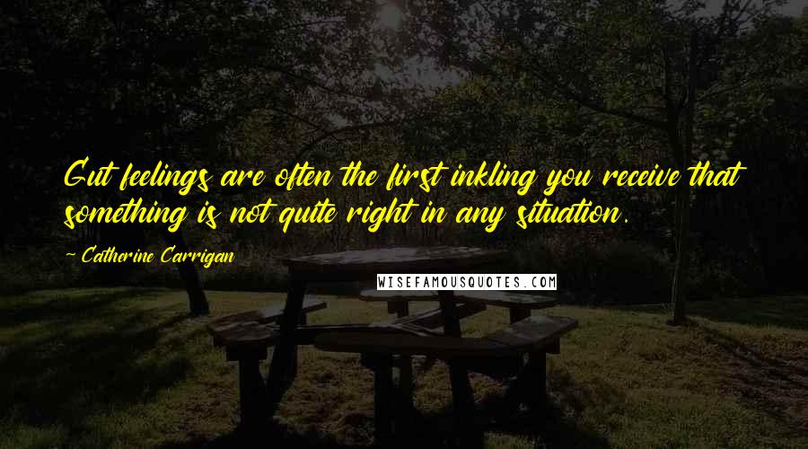 Catherine Carrigan Quotes: Gut feelings are often the first inkling you receive that something is not quite right in any situation.