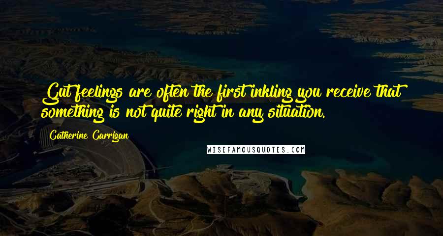 Catherine Carrigan Quotes: Gut feelings are often the first inkling you receive that something is not quite right in any situation.