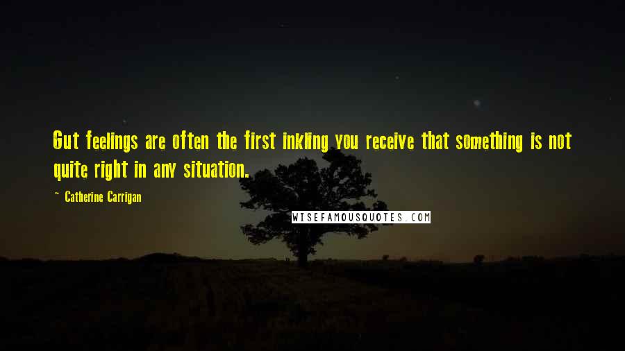 Catherine Carrigan Quotes: Gut feelings are often the first inkling you receive that something is not quite right in any situation.