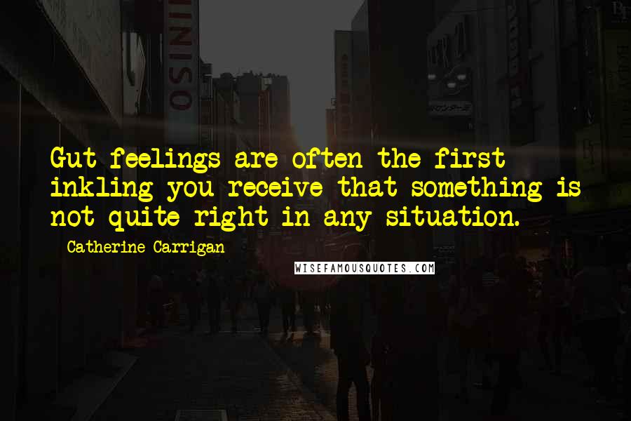 Catherine Carrigan Quotes: Gut feelings are often the first inkling you receive that something is not quite right in any situation.