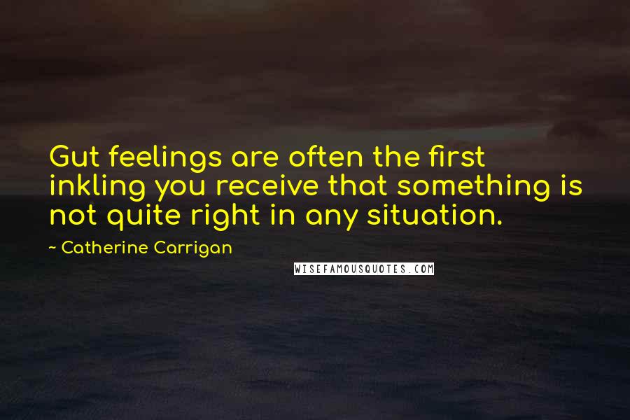 Catherine Carrigan Quotes: Gut feelings are often the first inkling you receive that something is not quite right in any situation.