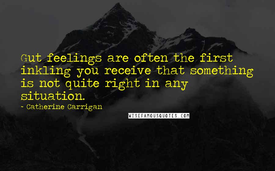 Catherine Carrigan Quotes: Gut feelings are often the first inkling you receive that something is not quite right in any situation.