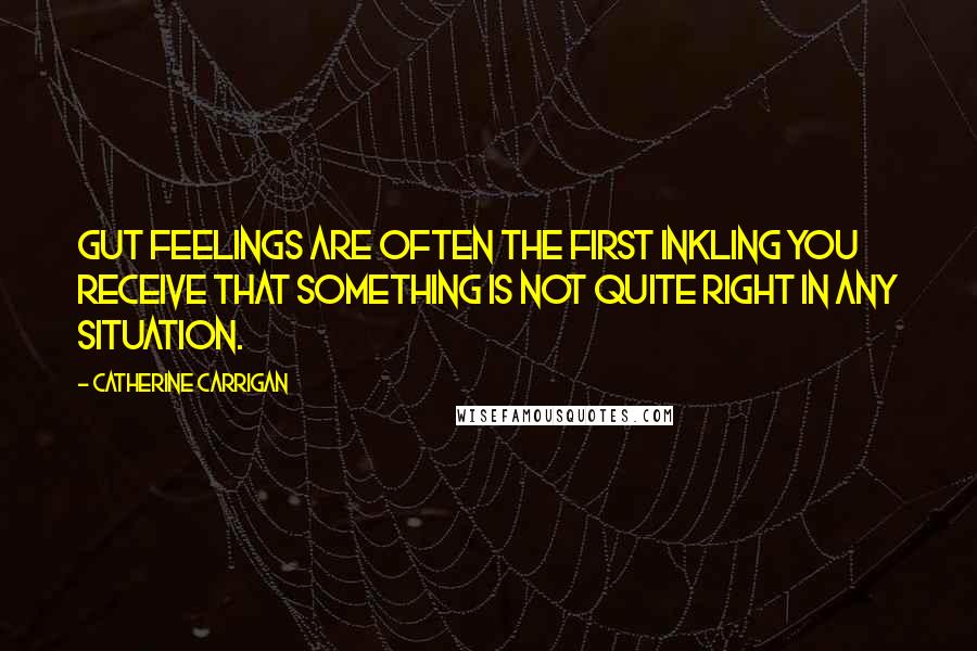 Catherine Carrigan Quotes: Gut feelings are often the first inkling you receive that something is not quite right in any situation.