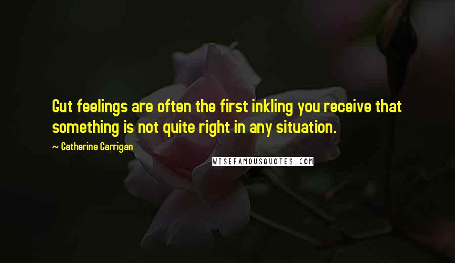 Catherine Carrigan Quotes: Gut feelings are often the first inkling you receive that something is not quite right in any situation.