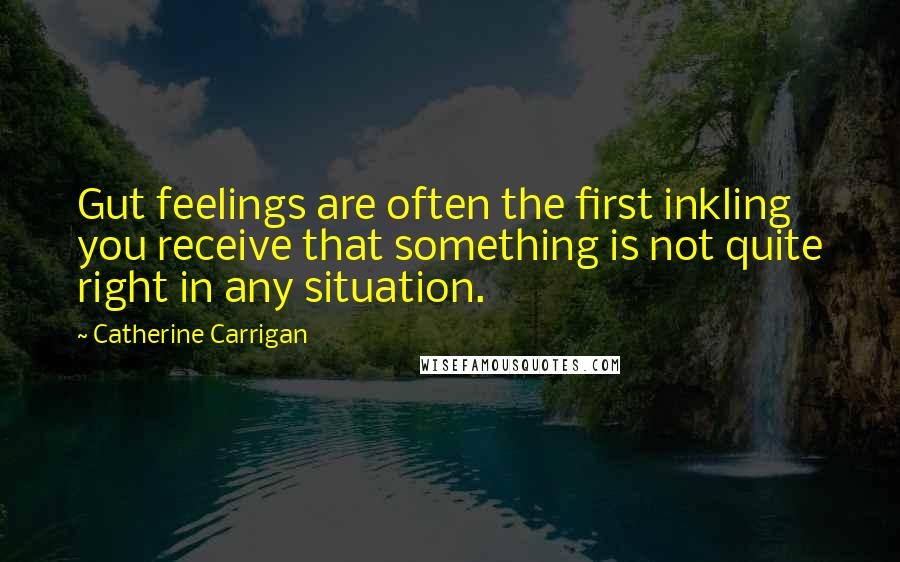 Catherine Carrigan Quotes: Gut feelings are often the first inkling you receive that something is not quite right in any situation.