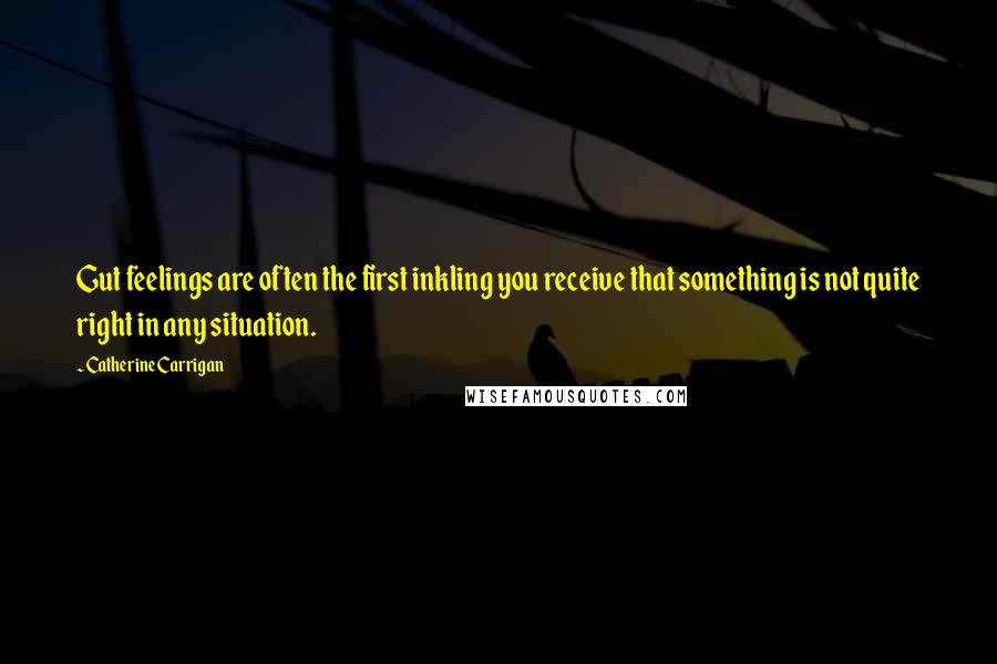 Catherine Carrigan Quotes: Gut feelings are often the first inkling you receive that something is not quite right in any situation.