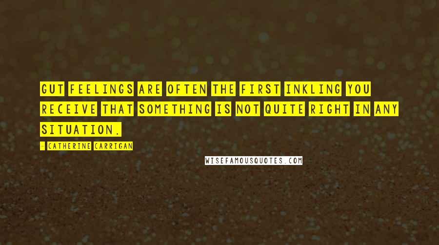 Catherine Carrigan Quotes: Gut feelings are often the first inkling you receive that something is not quite right in any situation.