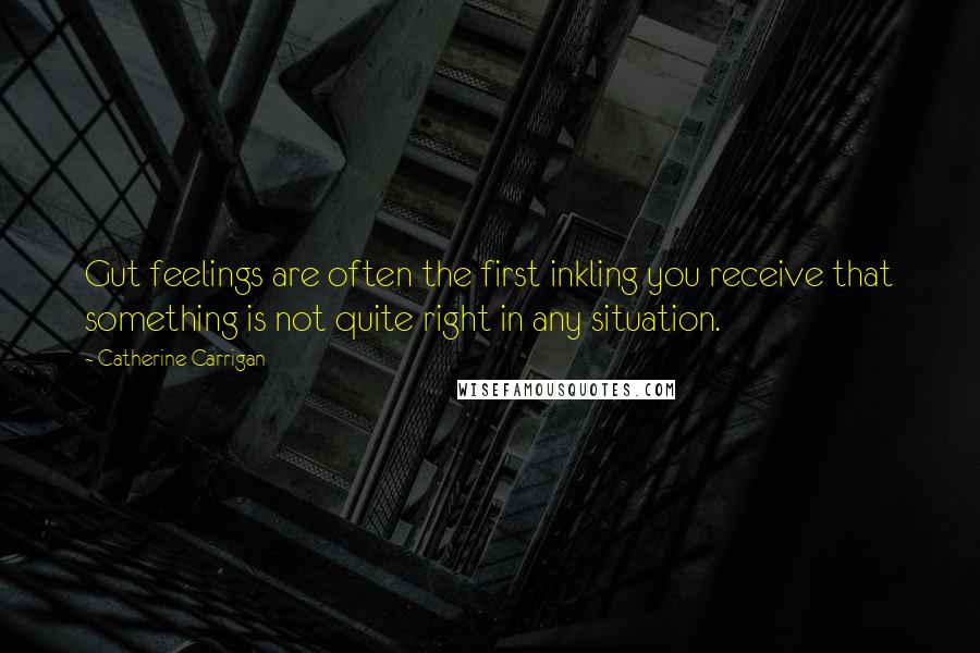 Catherine Carrigan Quotes: Gut feelings are often the first inkling you receive that something is not quite right in any situation.