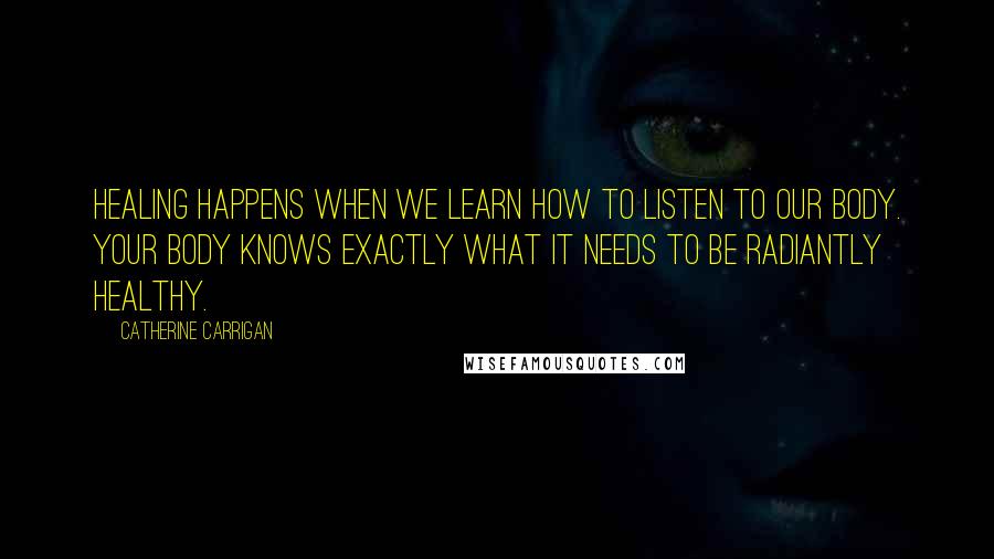 Catherine Carrigan Quotes: Healing happens when we learn how to listen to our body. Your body knows exactly what it needs to be radiantly healthy.