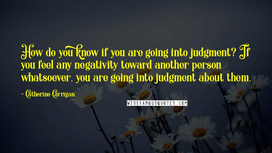 Catherine Carrigan Quotes: How do you know if you are going into judgment? If you feel any negativity toward another person whatsoever, you are going into judgment about them.