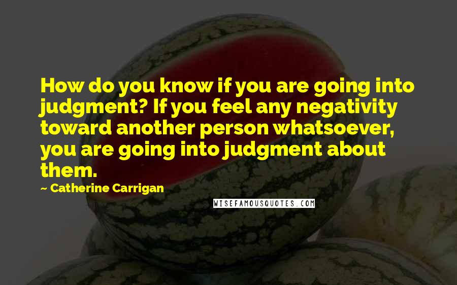 Catherine Carrigan Quotes: How do you know if you are going into judgment? If you feel any negativity toward another person whatsoever, you are going into judgment about them.