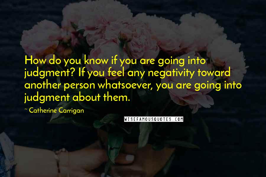 Catherine Carrigan Quotes: How do you know if you are going into judgment? If you feel any negativity toward another person whatsoever, you are going into judgment about them.