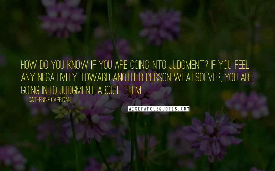 Catherine Carrigan Quotes: How do you know if you are going into judgment? If you feel any negativity toward another person whatsoever, you are going into judgment about them.