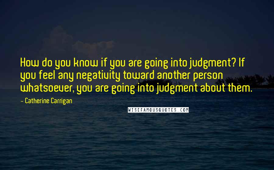 Catherine Carrigan Quotes: How do you know if you are going into judgment? If you feel any negativity toward another person whatsoever, you are going into judgment about them.