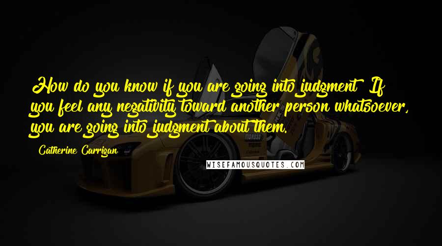 Catherine Carrigan Quotes: How do you know if you are going into judgment? If you feel any negativity toward another person whatsoever, you are going into judgment about them.